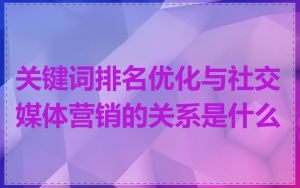 关键词排名优化与社交媒体营销的关系是什么