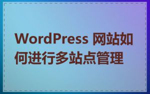 WordPress 网站如何进行多站点管理
