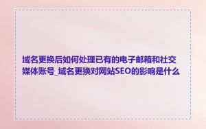 域名更换后如何处理已有的电子邮箱和社交媒体账号_域名更换对网站SEO的影响是什么
