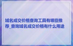 域名成交价格查询工具有哪些推荐_查询域名成交价格有什么用途