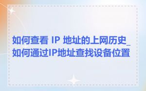 如何查看 IP 地址的上网历史_如何通过IP地址查找设备位置