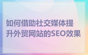 如何借助社交媒体提升外贸网站的SEO效果