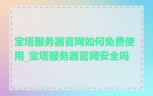 宝塔服务器官网如何免费使用_宝塔服务器官网安全吗