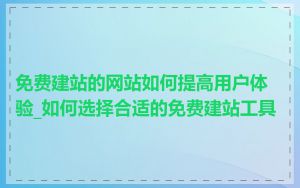 免费建站的网站如何提高用户体验_如何选择合适的免费建站工具