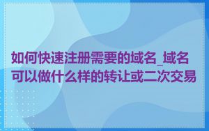 如何快速注册需要的域名_域名可以做什么样的转让或二次交易