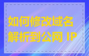如何修改域名解析到公网 IP