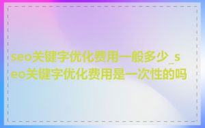 seo关键字优化费用一般多少_seo关键字优化费用是一次性的吗