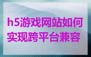 h5游戏网站如何实现跨平台兼容