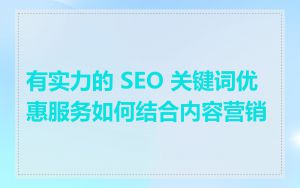 有实力的 SEO 关键词优惠服务如何结合内容营销