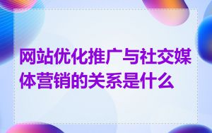 网站优化推广与社交媒体营销的关系是什么