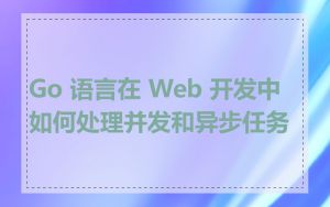 Go 语言在 Web 开发中如何处理并发和异步任务