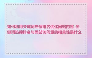 如何利用关键词热搜排名优化网站内容_关键词热搜排名与网站访问量的相关性是什么