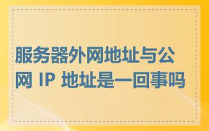 服务器外网地址与公网 IP 地址是一回事吗