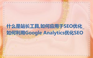 什么是站长工具,如何应用于SEO优化_如何利用Google Analytics优化SEO