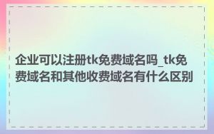 企业可以注册tk免费域名吗_tk免费域名和其他收费域名有什么区别
