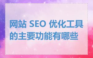 网站 SEO 优化工具的主要功能有哪些