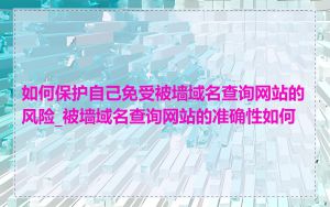 如何保护自己免受被墙域名查询网站的风险_被墙域名查询网站的准确性如何