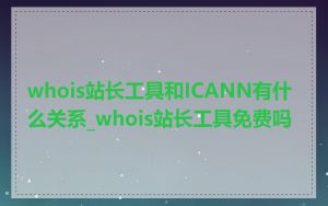 whois站长工具和ICANN有什么关系_whois站长工具免费吗