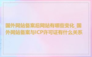 国外网站备案后网站有哪些变化_国外网站备案与ICP许可证有什么关系