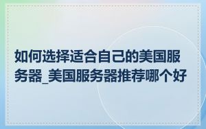 如何选择适合自己的美国服务器_美国服务器推荐哪个好