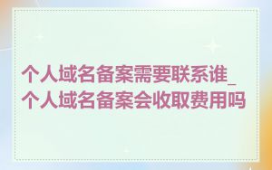 个人域名备案需要联系谁_个人域名备案会收取费用吗
