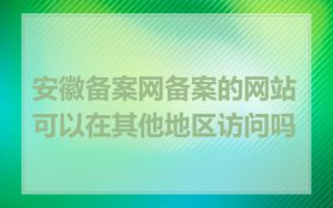 安徽备案网备案的网站可以在其他地区访问吗