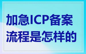 加急ICP备案流程是怎样的