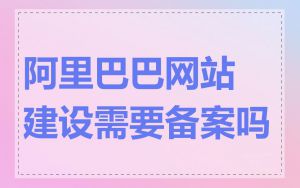 阿里巴巴网站建设需要备案吗