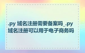 .py 域名注册需要备案吗_.py域名注册可以用于电子商务吗