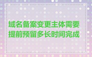 域名备案变更主体需要提前预留多长时间完成