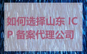 如何选择山东 ICP 备案代理公司