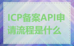 ICP备案API申请流程是什么