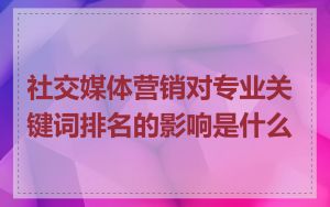 社交媒体营销对专业关键词排名的影响是什么
