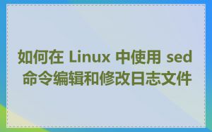 如何在 Linux 中使用 sed 命令编辑和修改日志文件
