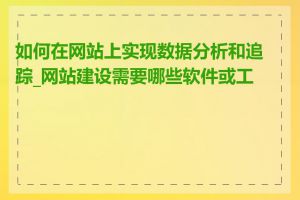 如何在网站上实现数据分析和追踪_网站建设需要哪些软件或工具