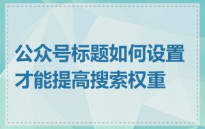 公众号标题如何设置才能提高搜索权重