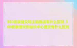 360收录提交和主动推送有什么区别_360收录提交和站长中心提交有什么区别