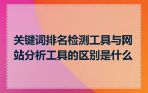 关键词排名检测工具与网站分析工具的区别是什么