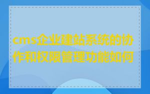 cms企业建站系统的协作和权限管理功能如何