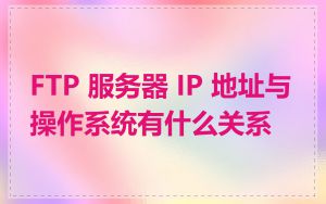 FTP 服务器 IP 地址与操作系统有什么关系