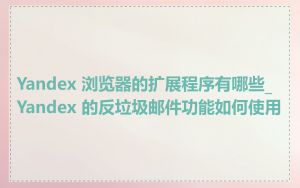 Yandex 浏览器的扩展程序有哪些_Yandex 的反垃圾邮件功能如何使用
