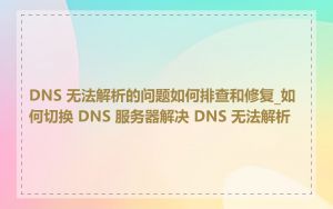 DNS 无法解析的问题如何排查和修复_如何切换 DNS 服务器解决 DNS 无法解析