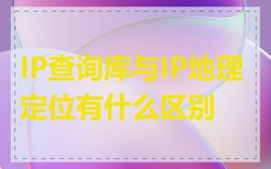 IP查询库与IP地理定位有什么区别