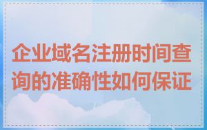 企业域名注册时间查询的准确性如何保证