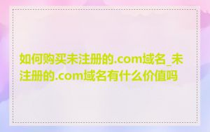 如何购买未注册的.com域名_未注册的.com域名有什么价值吗