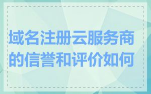 域名注册云服务商的信誉和评价如何