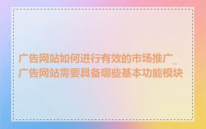 广告网站如何进行有效的市场推广_广告网站需要具备哪些基本功能模块