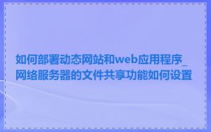 如何部署动态网站和web应用程序_网络服务器的文件共享功能如何设置
