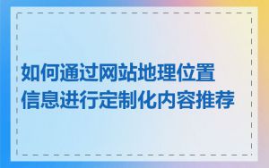 如何通过网站地理位置信息进行定制化内容推荐