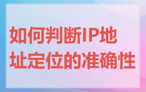 如何判断IP地址定位的准确性